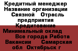 Кредитный менеджер › Название организации ­ Связной › Отрасль предприятия ­ Кредитование › Минимальный оклад ­ 32 500 - Все города Работа » Вакансии   . Самарская обл.,Октябрьск г.